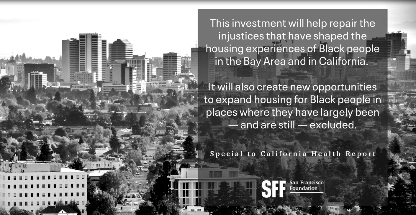 This investment will help repair the injustices that have shaped the housing experiences of Black people in the Bay Area and in California. It will also create new opportunities to expand housing for Black people in places where they have largely been — and are still — excluded.